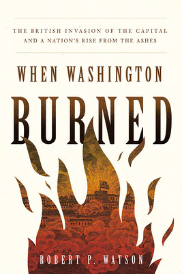 When Washington Burned: The British Invasion of the Capital and a Nation's Rise from the Ashes (Watson Robert P.)(Pevná vazba)