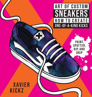 Art of Custom Sneakers: How to Create One-Of-A-Kind Kicks; Paint, Splatter, Dip, Drip, and Color (Kickz Xavier)(Paperback)