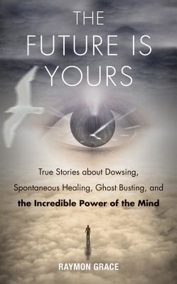 Future Is Yours: True Stories about Dowsing, Spontaneous Healing, Ghost Busting, and the Incredible Power of the Mind (Grace Raymon)(Paperback)