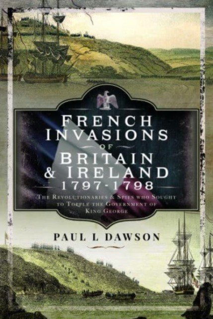 French Invasions of Britain and Ireland, 1797-1798: The Revolutionaries and Spies Who Sought to Topple the Government of King George (Dawson Paul L.)(Pevná vazba)