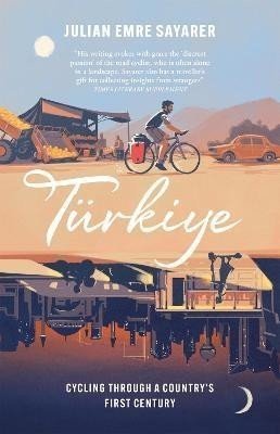 Turkiye: Cycling Through a Country's First Century - Julian Sayarer