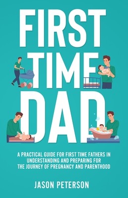 First Time Dad: A Practical Guide for First Time Fathers in Understanding and Preparing for the Journey of Pregnancy and Parenthood (Peterson Jason)(Paperback)