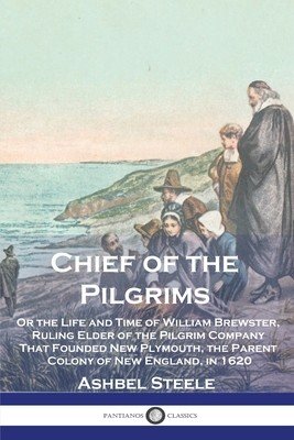 Chief of the Pilgrims: Or the Life and Time of William Brewster, Ruling Elder of the Pilgrim Company That Founded New Plymouth, the Parent Co (Steele Ashbel)(Paperback)