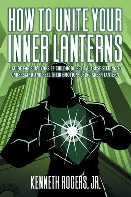How to Unite Your Inner Lanterns: A Guide for Survivors of Childhood Sexual Abuse Seeking to Understand and Feel Their Emotions Using Green Lantern (Rogers Kenneth Jr.)(Paperback)