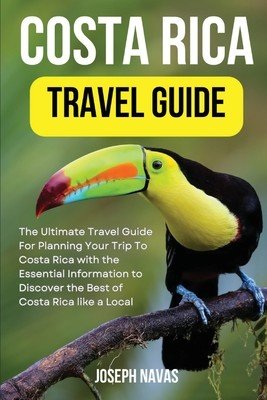 Costa Rica Travel Guide 2023: The Ultimate Travel Guide For Planning Your Trip To Costa Rica with the Essential Information to Discover the Best of (Navas Joseph)(Paperback)