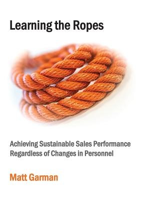 Learning the Ropes: Achieving Sustainable Sales Performance Regardless of Changes in Personnel (Garman Matt)(Paperback)