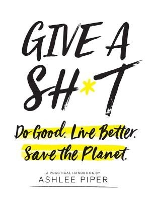 Give a Sh*t: Do Good. Live Better. Save the Planet. (Piper Ashlee)(Paperback)