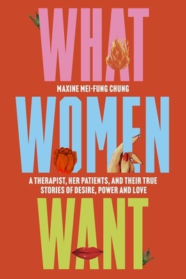 What Women Want: A Therapist, Her Patients, and Their True Stories of Desire, Power, and Love (Mei-Fung Chung Maxine)(Paperback)