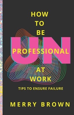 How to Be Unprofessional at Work: Tips to Ensure Failure (Brown Merry)(Paperback)