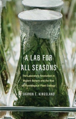 A Lab for All Seasons: The Laboratory Revolution in Modern Botany and the Rise of Physiological Plant Ecology (Kingsland Sharon E.)(Paperback)