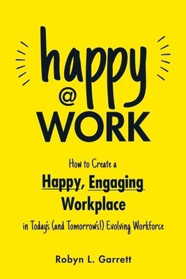 Happy at Work: How to Create a Happy, Engaging Workplace for Today's (and Tomorrow's!) Workforce (Garrett Robyn L.)(Paperback)