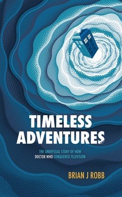 Timeless Adventures: The Unofficial Story of How Doctor Who Conquered Television (Robb Brian J.)(Paperback)
