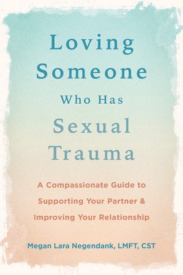 Loving Someone Who Has Sexual Trauma: A Compassionate Guide to Supporting Your Partner and Improving Your Relationship (Negendank Megan Lara)(Paperback)