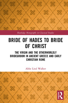 Bride of Hades to Bride of Christ: The Virgin and the Otherworldly Bridegroom in Ancient Greece and Early Christian Rome (Walker Abbe Lind)(Paperback)