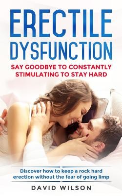 Erectile Dysfunction: Say Goodbye To Constantly Stimulating To Stay Hard. Discover How To Keep A Rock Hard Erection Without The Fear Of Goin (Wilson David)(Paperback)
