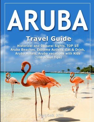ARUBA Travel Guide: Historical and Cultural Sights, TOP 15 Aruba Beaches, Extreme Activity, Eat & Drink, Aruba Hotels, Aruba vacations wit (Hill Patrick)(Paperback)