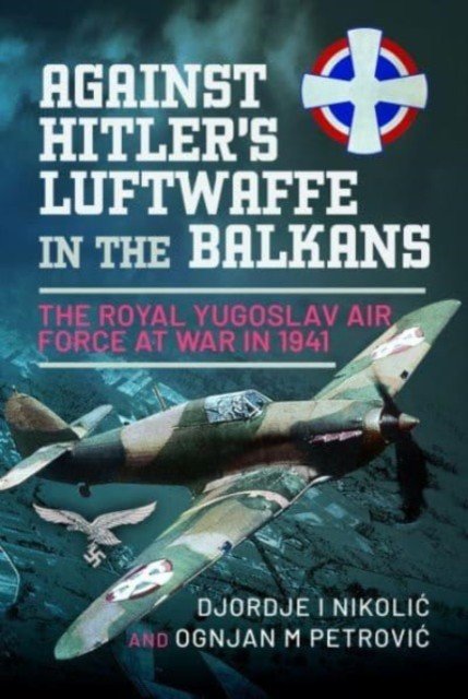 Against Hitler's Luftwaffe in the Balkans: The Royal Yugoslav Air Force at War in 1941 (Nikolic Djordje I.)(Pevná vazba)