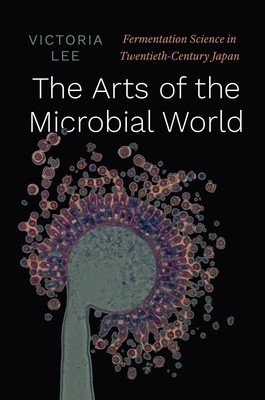 The Arts of the Microbial World: Fermentation Science in Twentieth-Century Japan (Lee Victoria)(Pevná vazba)