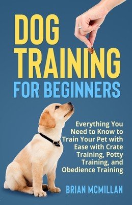 Dog Training for Beginners: Everything You Need to Know to Train Your Pet with Easy with Crate Training, Potty Training, and Obedience Training (McMillan Brian)(Paperback)