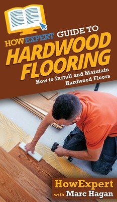HowExpert Guide to Hardwood Flooring: How to Install and Maintain Hardwood Floors (Howexpert)(Pevná vazba)