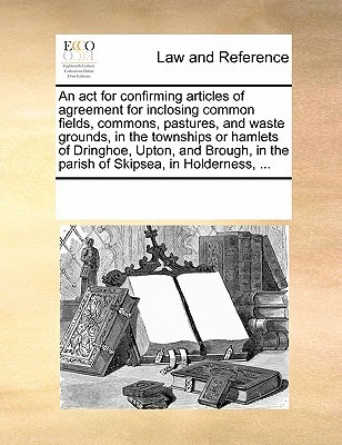 ACT for Confirming Articles of Agreement for Inclosing Common Fields, Commons, Pastures, and Waste Grounds, in the Townships or Hamlets of Dringhoe, Upton, and Brough, in the Parish of Skipsea, in Holderness, ... (Multiple Contributors)(Paperback / softba