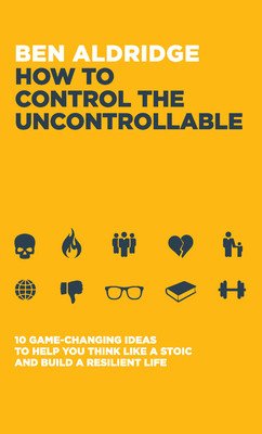 How to Control the Uncontrollable: 10 Game Changing Ideas to Help You Think Like a Stoic and Build a Resilient Life (Aldridge Ben)(Paperback)
