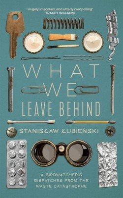 What We Leave Behind: A Birdwatcher's Dispatches from the Waste Catastrophe (Lubienski Stanislaw)(Paperback)