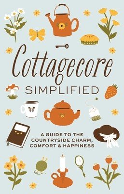 Cottagecore Simplified: A Guide to Countryside Charm, Comfort and Happiness (Merriman Katie)(Pevná vazba)
