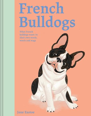 French Bulldogs: What French Bulldogs Want: In Their Own Words, Woofs, and Wags (Eastoe Jane)(Pevná vazba)