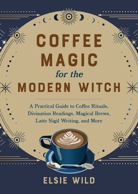Coffee Magic for the Modern Witch: A Practical Guide to Coffee Rituals, Divination Readings, Magical Brews, Latte Sigil Writing, and More (Wild Elsie)(Pevná vazba)