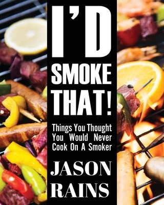I'd Smoke That! Things You Thought You Would Never Cook On A Smoker (Rains Jason)(Paperback)