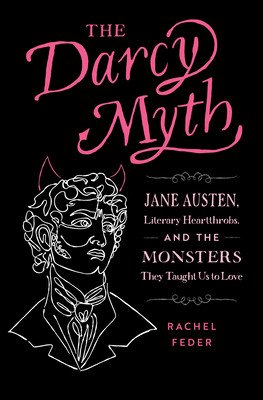 The Darcy Myth: Jane Austen, Literary Heartthrobs, and the Monsters They Taught Us to Love (Feder Rachel)(Paperback)
