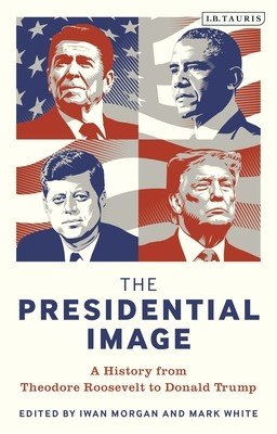 The Presidential Image: A History from Theodore Roosevelt to Donald Trump (Morgan Iwan)(Paperback)