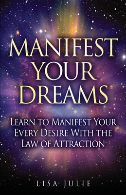 Manifest Your Dreams: Learn to Manifest Your Every Desire With The Law of Attraction (Julie Lisa)(Paperback)