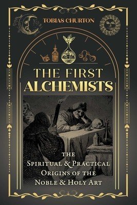 The First Alchemists: The Spiritual and Practical Origins of the Noble and Holy Art (Churton Tobias)(Paperback)