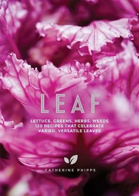 Leaf: Lettuce, Greens, Herbs, Weeds - 120 Recipes That Celebrate Varied, Versatile Leaves (Phipps Catherine)(Pevná vazba)