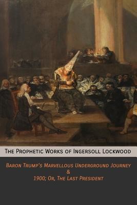 The Prophetic Works of Ingersoll Lockwood: Baron Trump's Marvellous Underground Journey & 1900; Or, The Last President (Lockwood Ingersoll)(Paperback)