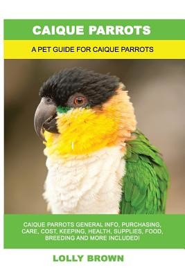 Caique Parrots: Caique Parrots General Info, Purchasing, Care, Cost, Keeping, Health, Supplies, Food, Breeding and More Included! A Pe (Brown Lolly)(Paperback)