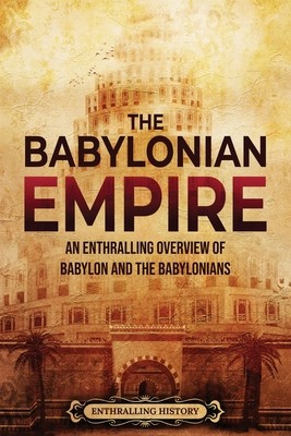 The Babylonian Empire: An Enthralling Overview of Babylon and the Babylonians (History Enthralling)(Paperback)