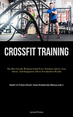 Crossfit Training: The Best Crossfit Workout Guide Ever: Nutrition Advice, Gear Advice, And Equipment Advice For Quickest Results (Keep A (Rivera Lenard)(Paperback)