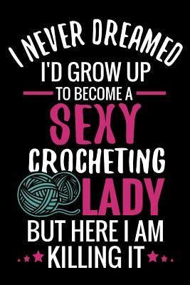 I Never Dreamed I'd Grow Up To Become a Sexy Crocheting Lady: Crochet Project Book - Organise 60 Crochet Projects & Keep Track of Patterns, Yarns, Hoo (Publishing Crocheting the World)(Paperback)