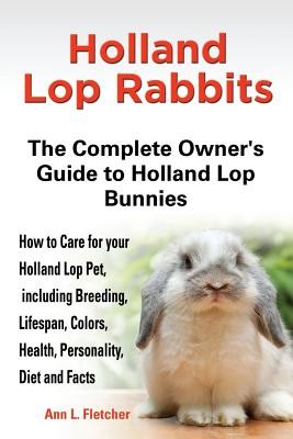 Holland Lop Rabbits The Complete Owner's Guide to Holland Lop Bunnies How to Care for your Holland Lop Pet, including Breeding, Lifespan, Colors, Heal (Fletcher Ann L.)(Paperback)