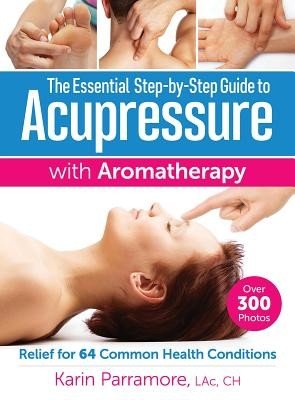 The Essential Step-By-Step Guide to Acupressure with Aromatherapy: Relief for 64 Common Health Conditions (Parramore Karin)(Paperback)