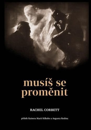 Corbett Rachel: Musíš se proměnit - Příběh Rainera Marii Rilkeho a Augusta Rodina