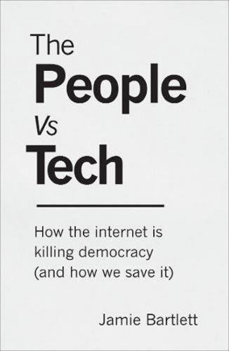 The People Vs Tech: How the internet is killing democracy (and how we save it) - Bartlett Jamie