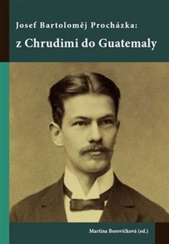 Josef Bartoloměj Procházka: z Chrudimi do Guatemaly - Borovičková Martina