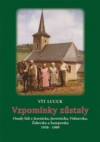 Vzpomínky zůstaly - Osudy lidí z Jesenicka, Javornicka, Vidnavska, Žulovska a Šumperska 1938-1989 - Lucuk Vít