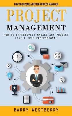 Project Management: How to Become a Better Project Manager (How to Effectively Manage Any Project Like a True Professional) (Westberry Barry)(Paperback)