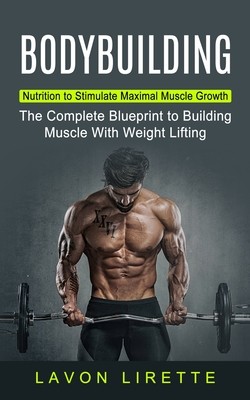 Bodybuilding: Nutrition to Stimulate Maximal Muscle Growth (The Complete Blueprint to Building Muscle With Weight Lifting) (Lirette Lavon)(Paperback)
