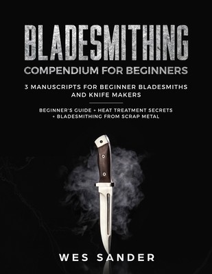 Bladesmithing: Bladesmithing Compendium for Beginners: Beginner's Guide + Heat Treatment Secrets + Bladesmithing from Scrap Metal: 3 (Sander Wes)(Paperback)